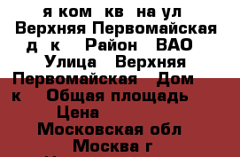 1-я ком. кв. на ул. Верхняя Первомайская,д69к2 › Район ­ ВАО › Улица ­ Верхняя Первомайская › Дом ­ 69к2 › Общая площадь ­ 33 › Цена ­ 4 900 000 - Московская обл., Москва г. Недвижимость » Квартиры продажа   